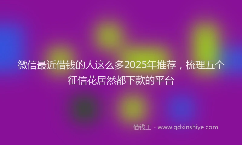 微信最近借钱的人这么多2025年推荐，梳理五个征信花居然都下款的平台