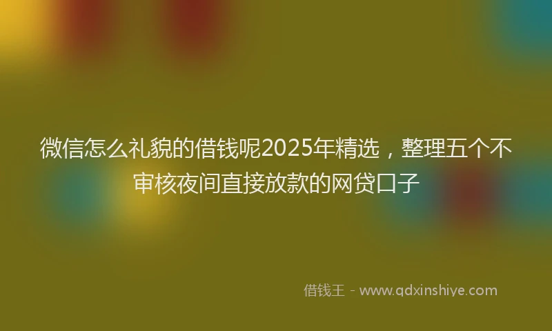 微信怎么礼貌的借钱呢2025年精选，整理五个不审核夜间直接放款的网贷口子