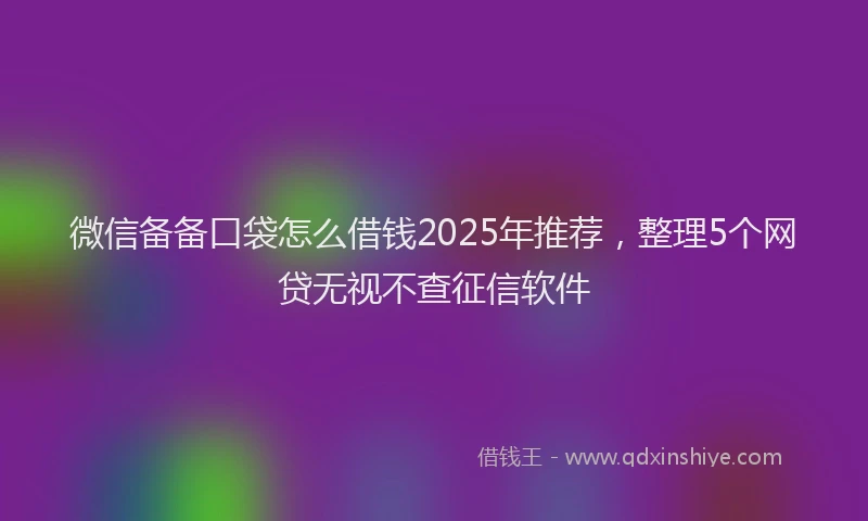 微信备备口袋怎么借钱2025年推荐，整理5个网贷无视不查征信软件