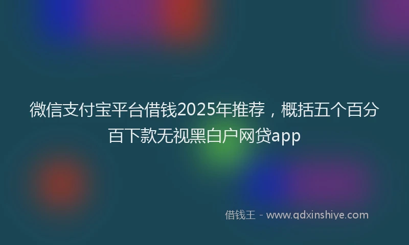 微信支付宝平台借钱2025年推荐，概括五个百分百下款无视黑白户网贷app