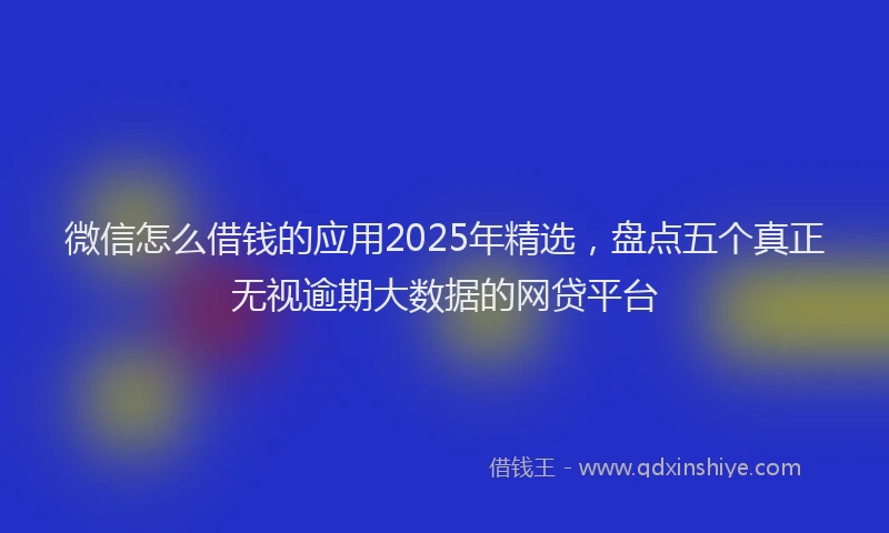 微信怎么借钱的应用2025年精选，盘点五个真正无视逾期大数据的网贷平台