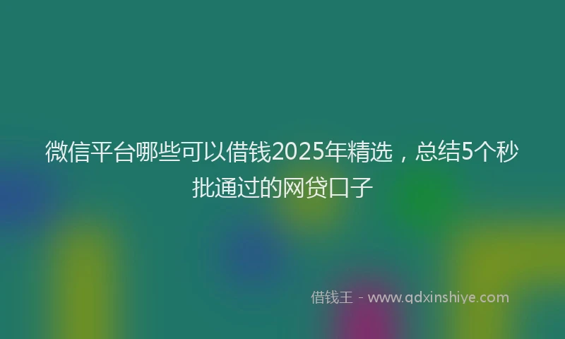 微信平台哪些可以借钱2025年精选，总结5个秒批通过的网贷口子