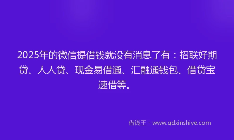 2025年的微信提借钱就没有消息了有：招联好期贷、人人贷、现金易借通、汇融通钱包、借贷宝速借等。