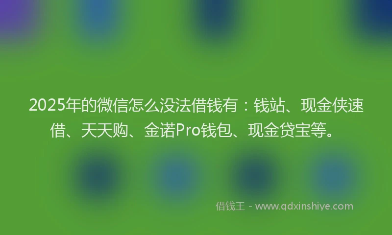 2025年的微信怎么没法借钱有：钱站、现金侠速借、天天购、金诺Pro钱包、现金贷宝等。