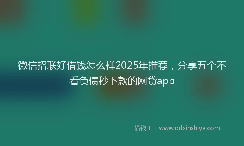微信招联好借钱怎么样2025年推荐，分享五个不看负债秒下款的网贷app