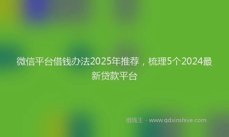 微信平台借钱办法2025年推荐，梳理5个2024最新贷款平台
