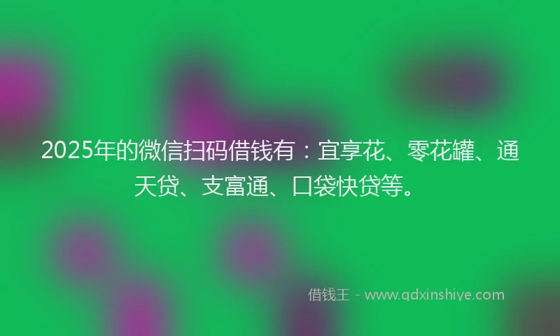 2025年的微信扫码借钱有：宜享花、零花罐、通天贷、支富通、口袋快贷等。