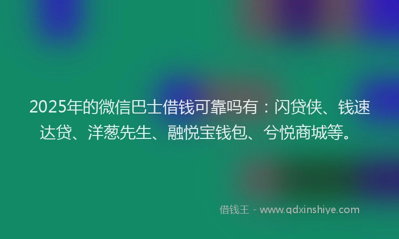 2025年的微信巴士借钱可靠吗有：闪贷侠、钱速达贷、洋葱先生、融悦宝钱包、兮悦商城等。