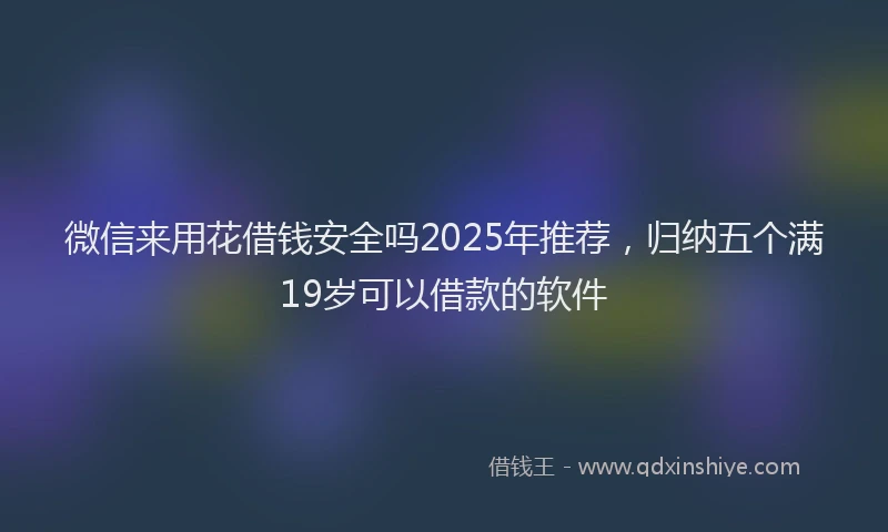 微信来用花借钱安全吗2025年推荐，归纳五个满19岁可以借款的软件