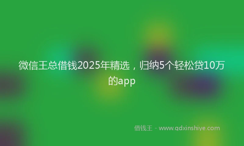 微信王总借钱2025年精选，归纳5个轻松贷10万的app
