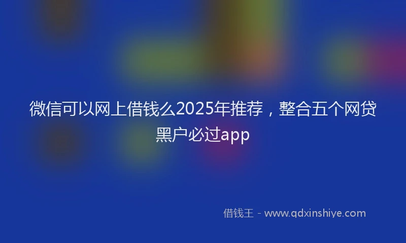 微信可以网上借钱么2025年推荐，整合五个网贷黑户必过app