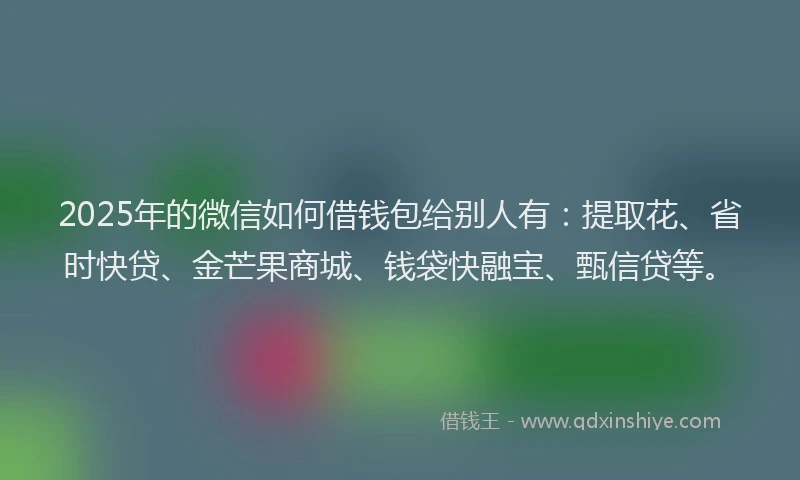2025年的微信如何借钱包给别人有：提取花、省时快贷、金芒果商城、钱袋快融宝、甄信贷等。