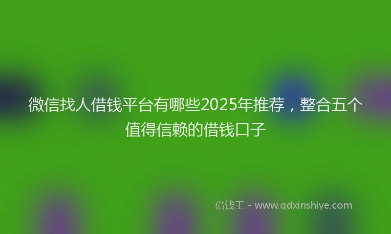 微信找人借钱平台有哪些2025年推荐，整合五个值得信赖的借钱口子
