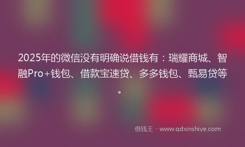 2025年的微信没有明确说借钱有：瑞耀商城、智融Pro+钱包、借款宝速贷、多多钱包、甄易贷等。