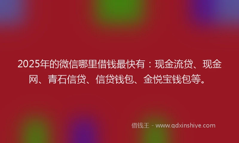 2025年的微信哪里借钱最快有：现金流贷、现金网、青石信贷、信贷钱包、金悦宝钱包等。