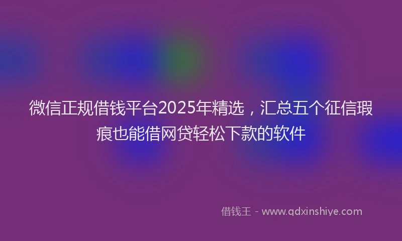 微信正规借钱平台2025年精选，汇总五个征信瑕疵也能借网贷轻松下款的软件