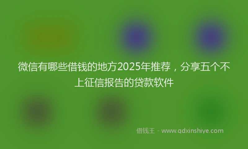 微信有哪些借钱的地方2025年推荐，分享五个不上征信报告的贷款软件