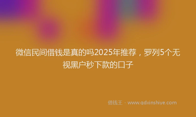 微信民间借钱是真的吗2025年推荐，罗列5个无视黑户秒下款的口子