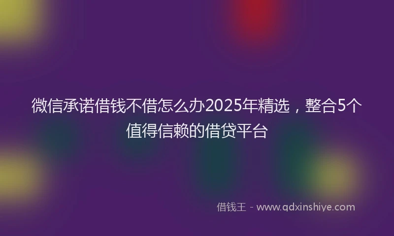 微信承诺借钱不借怎么办2025年精选，整合5个值得信赖的借贷平台