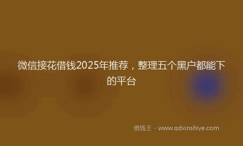 微信接花借钱2025年推荐，整理五个黑户都能下的平台