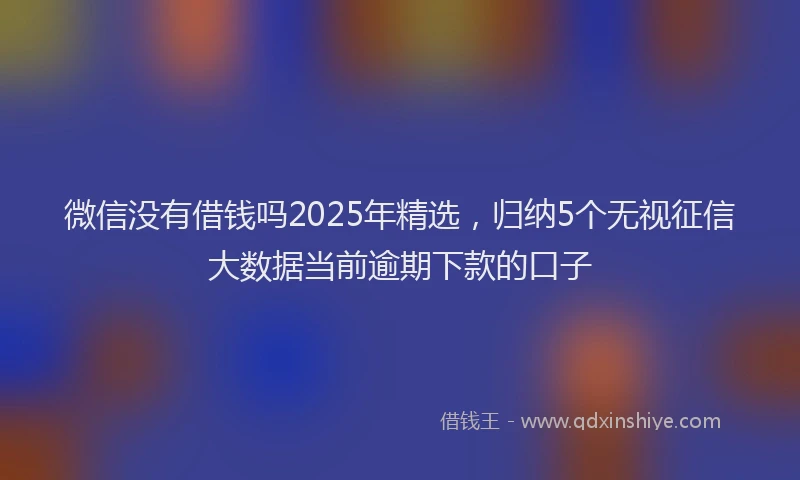 微信没有借钱吗2025年精选，归纳5个无视征信大数据当前逾期下款的口子