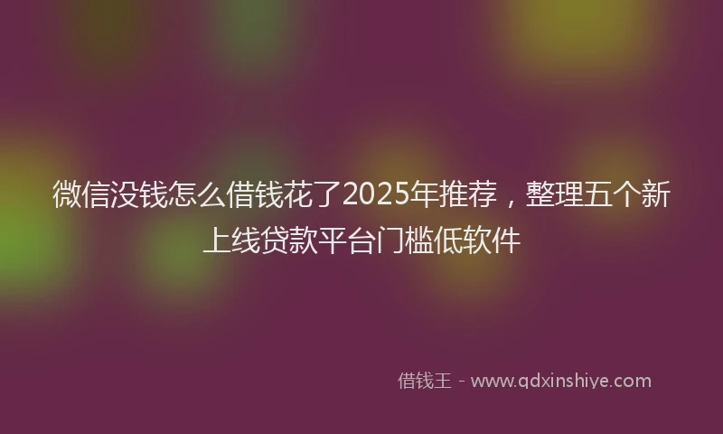 微信没钱怎么借钱花了2025年推荐，整理五个新上线贷款平台门槛低软件