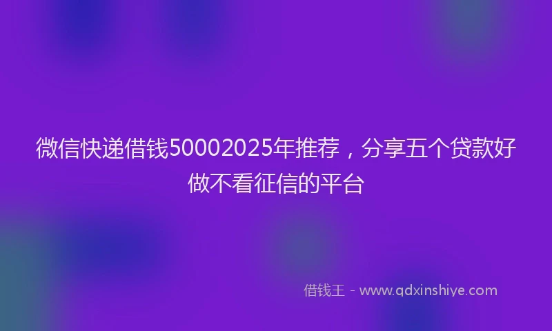 微信快递借钱50002025年推荐，分享五个贷款好做不看征信的平台