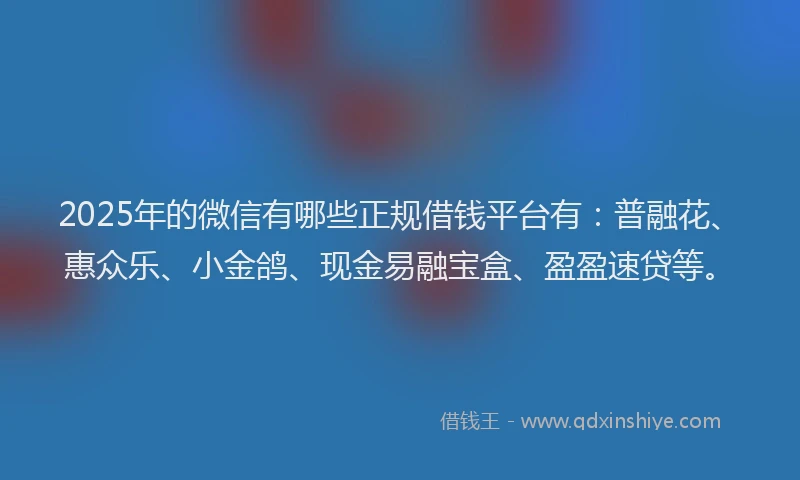 2025年的微信有哪些正规借钱平台有：普融花、惠众乐、小金鸽、现金易融宝盒、盈盈速贷等。