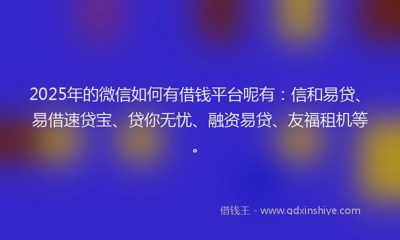 2025年的微信如何有借钱平台呢有：信和易贷、易借速贷宝、贷你无忧、融资易贷、友福租机等。