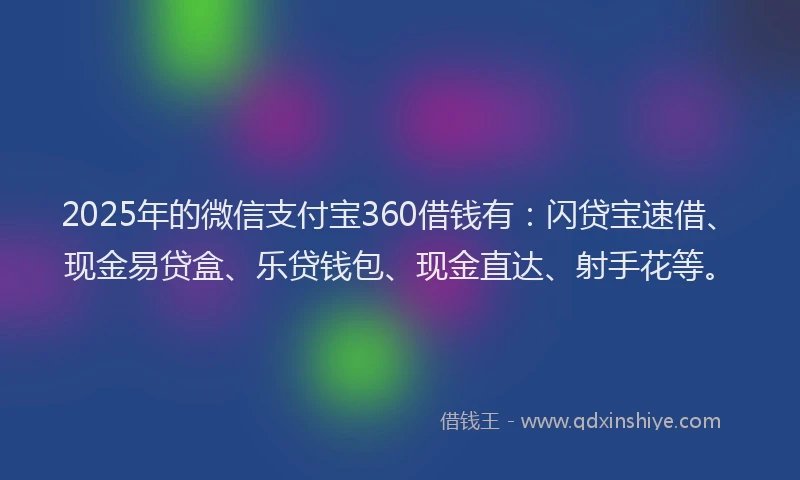 2025年的微信支付宝360借钱有：闪贷宝速借、现金易贷盒、乐贷钱包、现金直达、射手花等。