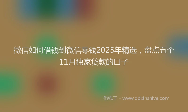 微信如何借钱到微信零钱2025年精选，盘点五个11月独家贷款的口子