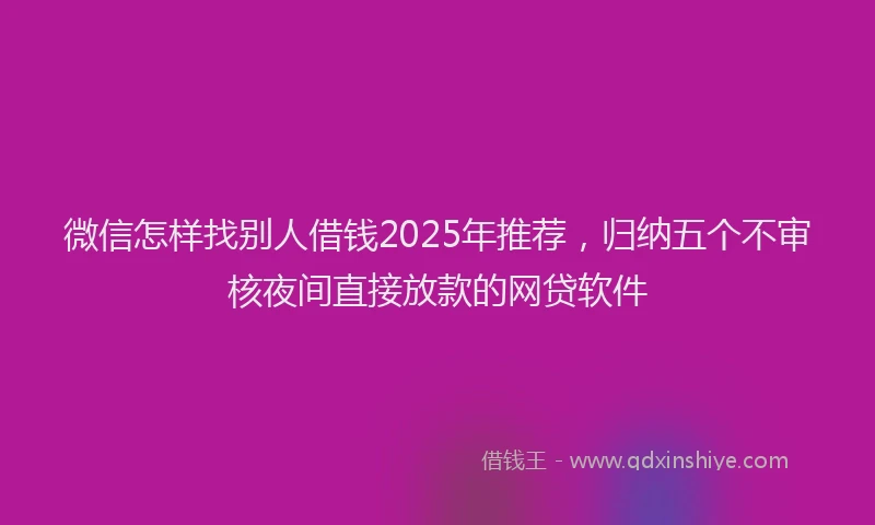微信怎样找别人借钱2025年推荐，归纳五个不审核夜间直接放款的网贷软件