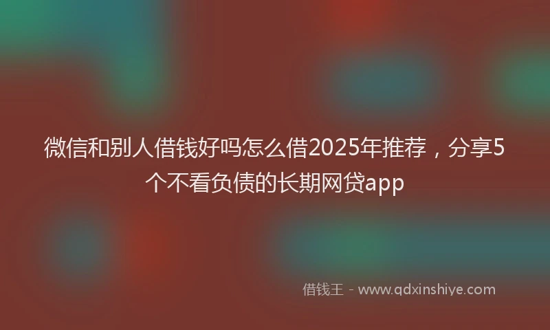 微信和别人借钱好吗怎么借2025年推荐，分享5个不看负债的长期网贷app