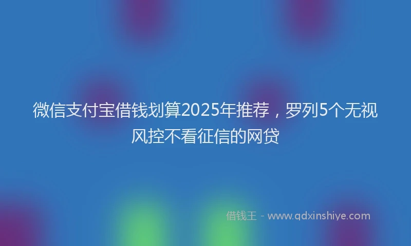 微信支付宝借钱划算2025年推荐，罗列5个无视风控不看征信的网贷
