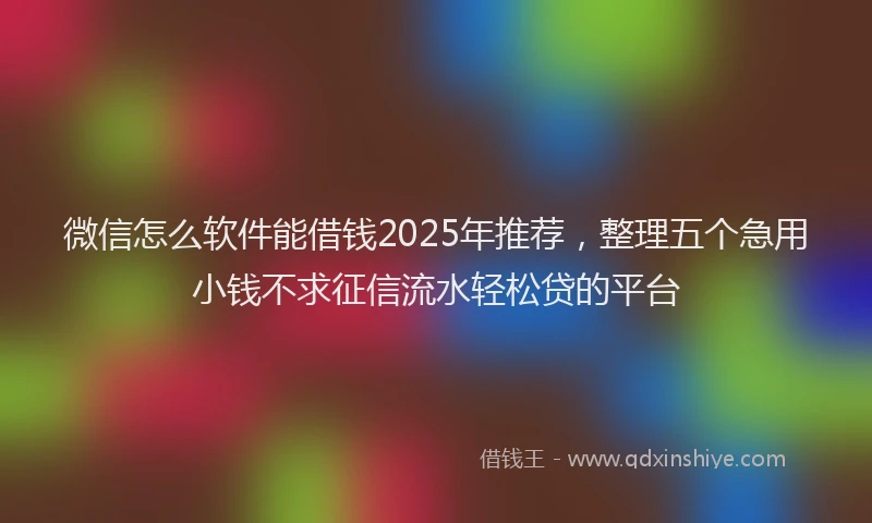 微信怎么软件能借钱2025年推荐，整理五个急用小钱不求征信流水轻松贷的平台