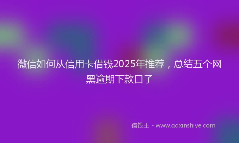 微信如何从信用卡借钱2025年推荐，总结五个网黑逾期下款口子