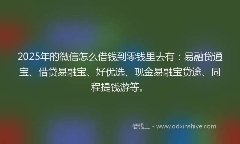 2025年的微信怎么借钱到零钱里去有：易融贷通宝、借贷易融宝、好优选、现金易融宝贷途、同程提钱游等。