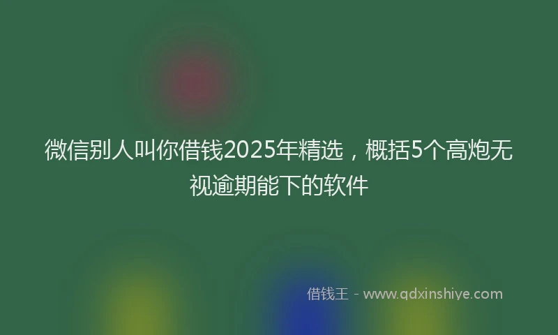 微信别人叫你借钱2025年精选，概括5个高炮无视逾期能下的软件