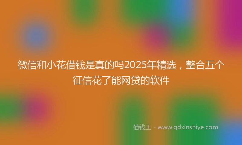 微信和小花借钱是真的吗2025年精选，整合五个征信花了能网贷的软件