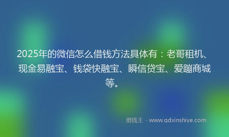 2025年的微信怎么借钱方法具体有：老哥租机、现金易融宝、钱袋快融宝、瞬信贷宝、爱蹦商城等。