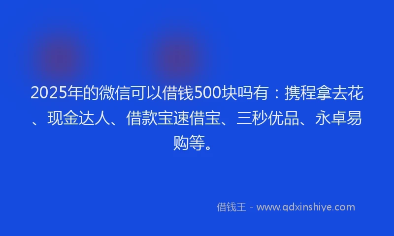 2025年的微信可以借钱500块吗有：携程拿去花、现金达人、借款宝速借宝、三秒优品、永卓易购等。
