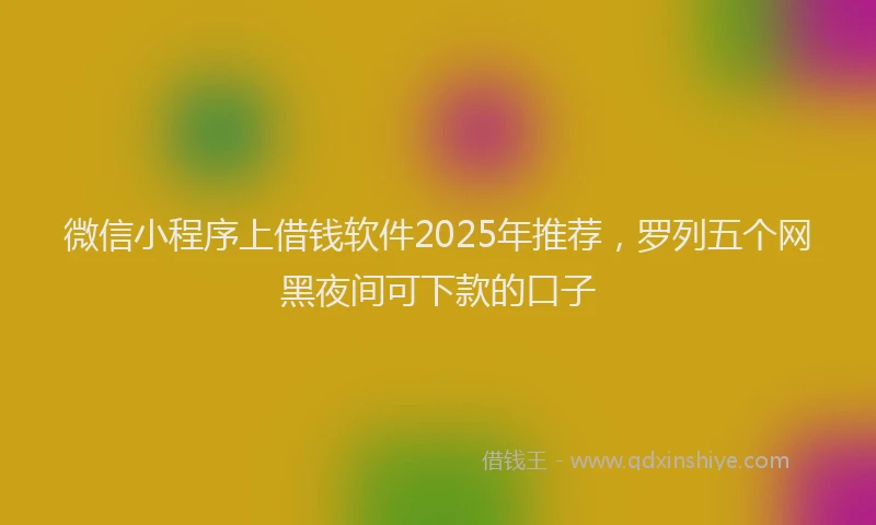 微信小程序上借钱软件2025年推荐，罗列五个网黑夜间可下款的口子