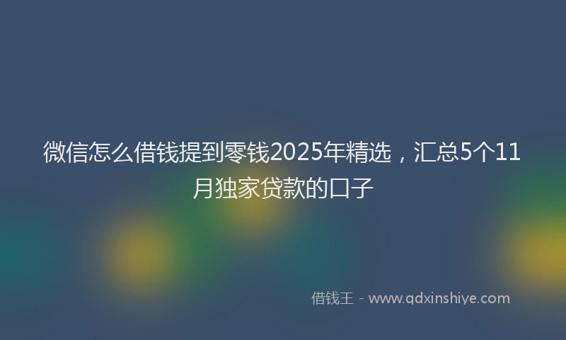 微信怎么借钱提到零钱2025年精选，汇总5个11月独家贷款的口子