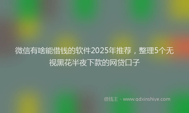 微信有啥能借钱的软件2025年推荐，整理5个无视黑花半夜下款的网贷口子