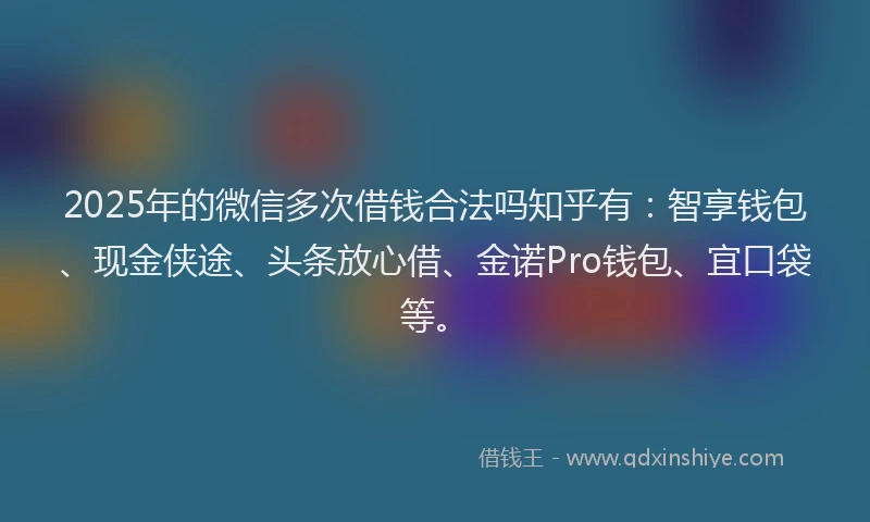 2025年的微信多次借钱合法吗知乎有：智享钱包、现金侠途、头条放心借、金诺Pro钱包、宜口袋等。