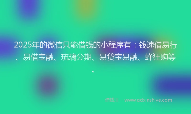 2025年的微信只能借钱的小程序有：钱速借易行、易借宝融、琉璃分期、易贷宝易融、蜂狂购等。