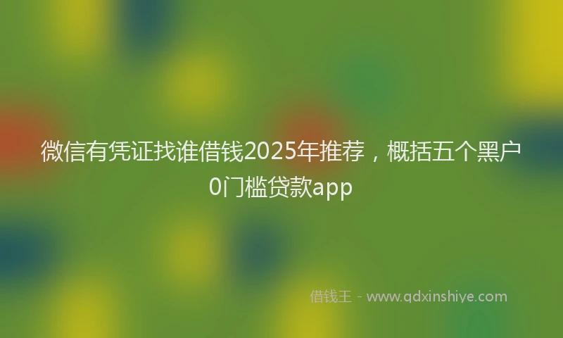 微信有凭证找谁借钱2025年推荐，概括五个黑户0门槛贷款app