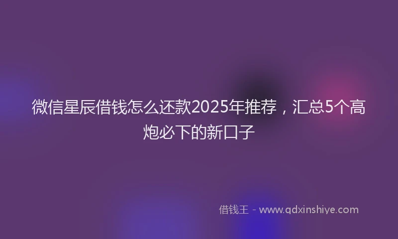 微信星辰借钱怎么还款2025年推荐，汇总5个高炮必下的新口子