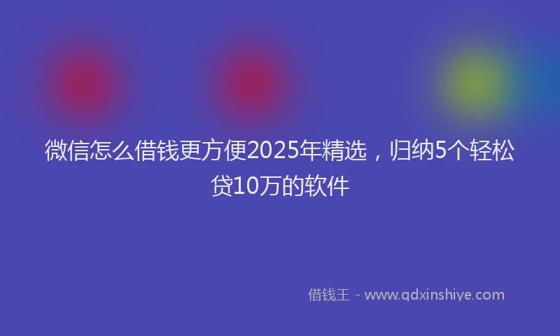 微信怎么借钱更方便2025年精选，归纳5个轻松贷10万的软件