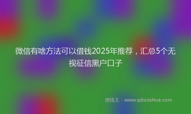 微信有啥方法可以借钱2025年推荐，汇总5个无视征信黑户口子